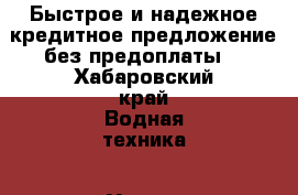 Быстрое и надежное кредитное предложение без предоплаты. - Хабаровский край Водная техника » Услуги   . Хабаровский край